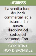 La vendita fuori dei locali commerciali ed a distanza. La nuova disciplina del codice del consumo. Con aggiornamento online libro