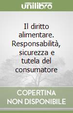 Il diritto alimentare. Responsabilità, sicurezza e tutela del consumatore libro