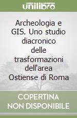 Archeologia e GIS. Uno studio diacronico delle trasformazioni dell'area Ostiense di Roma