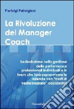 La rivoluzione del manager coach. La rivoluzione nella gestione delle performance professionali individuali e in team che farà sopravvivere le aziende... libro