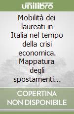 Mobilità dei laureati in Italia nel tempo della crisi economica. Mappatura degli spostamenti occupazionali libro