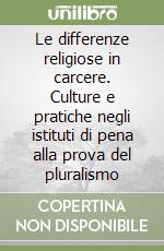 Le differenze religiose in carcere. Culture e pratiche negli istituti di pena alla prova del pluralismo libro