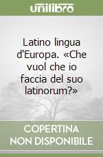 Latino lingua d'Europa. «Che vuol che io faccia del suo latinorum?» libro