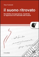 Il suono ritrovato. Sensibilità, immaginazione, creatività. Un approccio non razionale alla musica libro