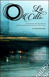 La città. 6° Seminario interdisciplinare dei dottoranti, dottori di ricerca e ricercatori (5-7 giugno 2014) libro