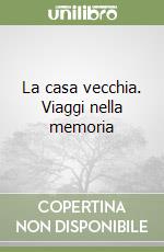 La casa vecchia. Viaggi nella memoria libro