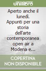 Aperto anche il lunedì. Appunti per una storia dell'arte contemporanea open air a Modena e provincia. Ediz. illustrata