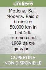 Modena, Bali, Modena. Raid di 6 mesi e 50.000 km in Fiat 500 compiuto nel 1969 da tre giovani modenesi. Foto e diario giorno per giorno del viaggio overland libro