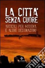 La città senza cuore. Articoli per Modena e altre destinazioni libro