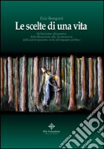 Le scelte di una vita. Dal fascismo alla guerra, dalla liberazione alla ricostruzione civile all'impegno politico