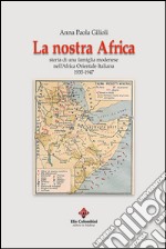 La nostra Africa. Storia di una famiglia modenese nell'Africa Orientale Italiana 1935-1947 libro