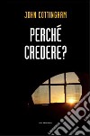 Perché credere? libro di Cottingham John