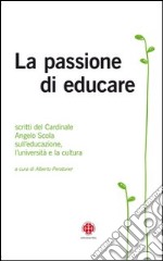 La passione di educare. Scritti del Card. Angelo Scola sull'educazione, sull'università e sulla cultura libro