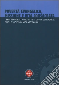 Povertà evangelica, missione e vita consacrata. I beni temporali negli istituti di vita consacrata e nelle società di vita apostolica