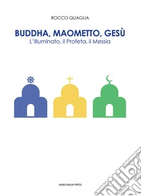 Buddha, Maometto, Gesù. L'Illuminato, il Profeta, il Messia