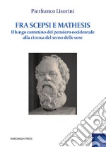 Fra Scepsi e Mathesis. Il lungo cammino del pensiero occidentale alla ricerca del senso delle cose libro