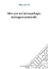 Idee per un'antropologia teologico-pastorale libro