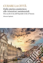 Curare la citta. Dalla pratica anatomica alle invenzioni assistenziali. Otto secoli di vita dell'Ospedale Civile di Venezia