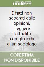 I fatti non separati dalle opinioni. Leggere l'attualità con gli occhi di un sociologo libro