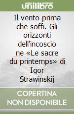 Il vento prima che soffi. Gli orizzonti dell'incoscio ne «Le sacre du printemps» di Igor Strawinskij libro