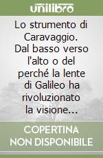 Lo strumento di Caravaggio. Dal basso verso l'alto o del perché la lente di Galileo ha rivoluzionato la visione estetica del mondo. Ediz. illustrata libro
