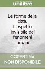 Le forme della città. L'aspetto invisibile dei fenomeni urbani libro