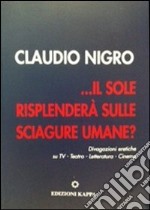 ... Il sole risplenderà sulle sciagure umane? Divagazione eretiche su TV. Teatro, letteratura, cinema libro