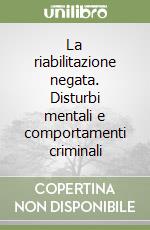 La riabilitazione negata. Disturbi mentali e comportamenti criminali