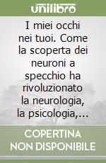 I miei occhi nei tuoi. Come la scoperta dei neuroni a specchio ha rivoluzionato la neurologia, la psicologia, la sociologia e le scienze dell'educazione libro