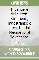 Il cantiere della città. Strumenti, maestranze e tecniche dal Medioevo al Novecento. Ediz. multilingue