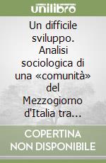 Un difficile sviluppo. Analisi sociologica di una «comunità» del Mezzogiorno d'Italia tra «benessere» e «tradizione» libro