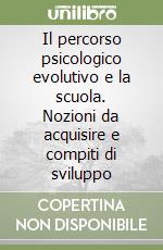 Il percorso psicologico evolutivo e la scuola. Nozioni da acquisire e compiti di sviluppo libro