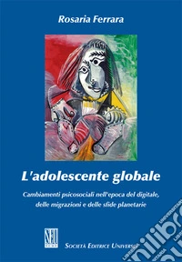 L'adolescente globale. Cambiamenti psicosociali nell'epoca del digitale, delle migrazioni e delle sfide planetarie libro