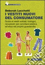 I Vestiti nuovi del consumatore. Guida ai vestiti solidali, biologici, recuperati: per conciliare estetica ed etica nel proprio guardaroba libro