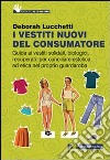 I Vestiti nuovi del consumatore. Guida ai vestiti solidali, biologici, recuperati: per conciliare estetica ed etica nel proprio guardaroba libro