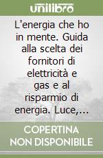 L'energia che ho in mente. Guida alla scelta dei fornitori di elettricità e gas e al risparmio di energia. Luce, calore, viaggi con più rinnovabili e meno emissioni