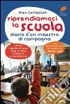 Riprendiamoci la scuola. Diario d'un maestro di campagna. Come sopravvivere alla scuola italiana e cambiarla libro di Corlazzoli Alex