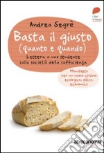 Basta il giusto (quanto a quando). Lettera a uno studente sulla società della sufficienza. Manifesto per un nuovo civismo ecologico, etico, economico libro