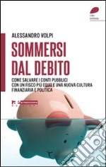 Sommersi dal debito. Come salvare i conti pubblici con un fisco più equo e una nuova cultura finanziaria e politica libro