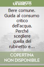 Bere comune. Guida al consumo critico dell'acqua. Perché scegliere quella del rubinetto e difendere acquedotti e sorgenti dalle privatizzazioni libro