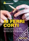 Ai ferri corti. Imparare a lavorare a maglia in modo libero e responsabile. Tecniche e punti con illustrazioni libro