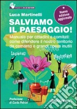 Salviamo il paesaggio! Manuale per cittadini e comitati: come difendere il nostro territorio da cemento e grandi opere inutili libro