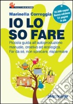 Io lo so fare. Manuale di autoproduzione creativa ed ecologica, dal cibo ai cosmetici. Per far da sé, riusare e risparmiare libro