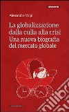La globalizzazione dalla culla alla crisi. Una nuova biografia del mercato globale libro