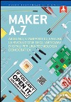 Maker A-Z. Arduino, stampanti 3D, FabLab: la rivoluzione degli artigiani digitali per una tecnologia democratica libro