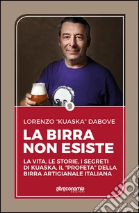La birra non esiste. La vita, le storie, i segreti di Kuaska, il «profeta» della birra artigianale italiana