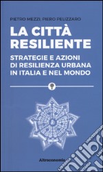 La città resiliente. Strategie e azioni di resilienza urbana in Italia e nel mondo