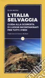 L'Italia selvaggia. Guida alla scoperta di luoghi incontaminati per tutti i piedi libro