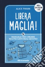 Libera maglia! Manuale per creare 10 e più capi facili ed etici