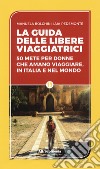 La guida delle libere viaggiatrici. 50 mete per donne che amano viaggiare, in Italia e nel mondo libro